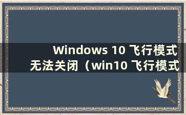 Windows 10 飞行模式无法关闭（win10 飞行模式无法关闭）